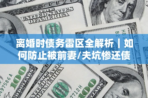 北京离婚时债务雷区全解析｜如何防止被前妻/夫坑惨还债？