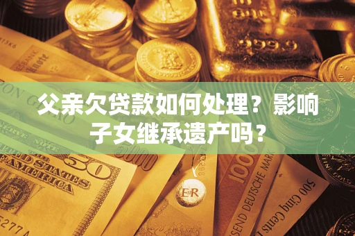 北京父亲欠贷款如何处理？影响子女继承遗产吗？