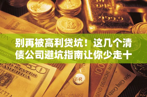 北京别再被高利贷坑！这几个清债公司避坑指南让你少走十年弯路