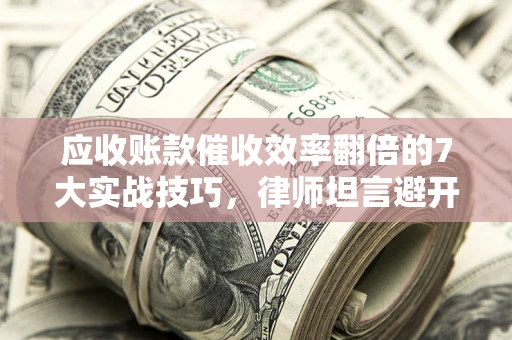 北京应收账款催收效率翻倍的7大实战技巧，律师坦言避开这些法律雷区最关键