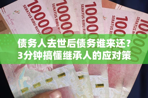 北京债务人去世后债务谁来还？3分钟搞懂继承人的应对策略