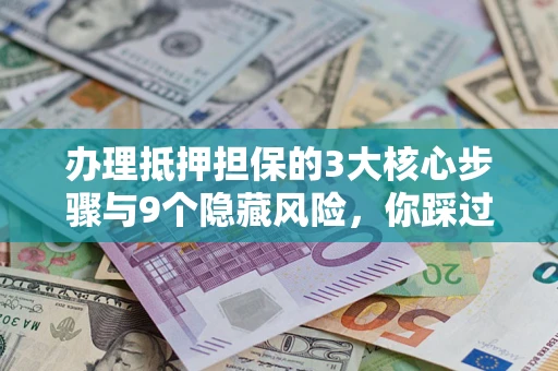 北京办理抵押担保的3大核心步骤与9个隐藏风险，你踩过哪个坑？