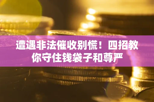 北京遭遇非法催收别慌！四招教你守住钱袋子和尊严