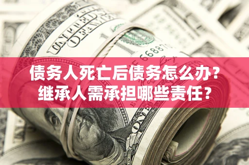 北京债务人死亡后债务怎么办？继承人需承担哪些责任？