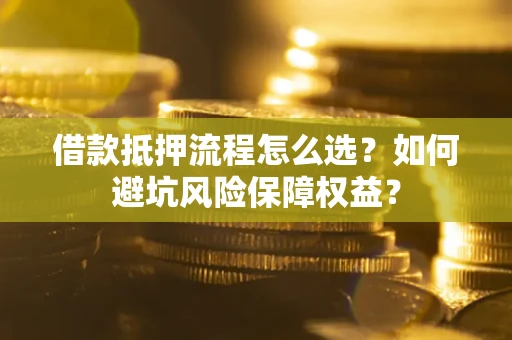 北京借款抵押流程怎么选？如何避坑风险保障权益？