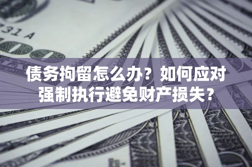 北京债务拘留怎么办？如何应对强制执行避免财产损失？