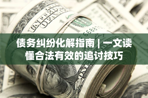 北京债务纠纷化解指南 | 一文读懂合法有效的追讨技巧