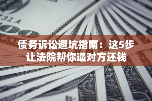 北京债务诉讼避坑指南：这5步让法院帮你逼对方还钱