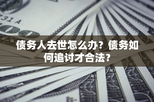 北京债务人去世怎么办？债务如何追讨才合法？