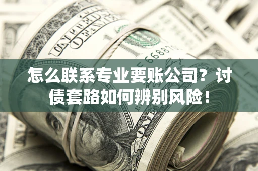 北京怎么联系专业要账公司？讨债套路如何辨别风险！