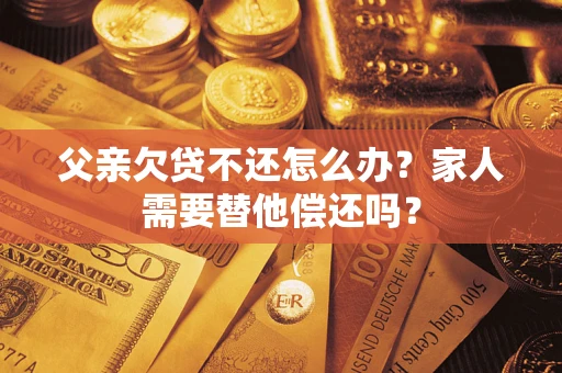 北京父亲欠贷不还怎么办？家人需要替他偿还吗？