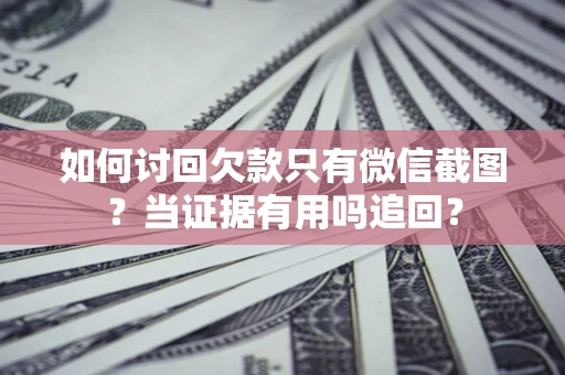 北京如何讨回欠款只有微信截图？当证据有用吗追回？