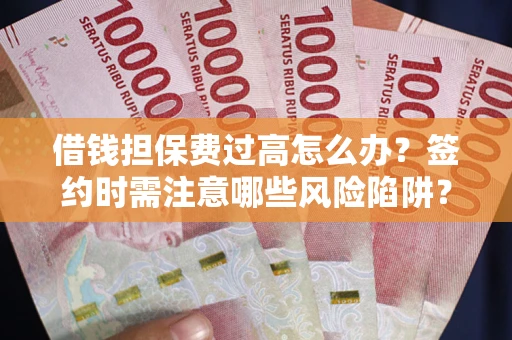 北京借钱担保费过高怎么办？签约时需注意哪些风险陷阱？