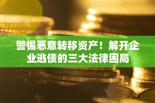 北京警惕恶意转移资产！解开企业逃债的三大法律困局